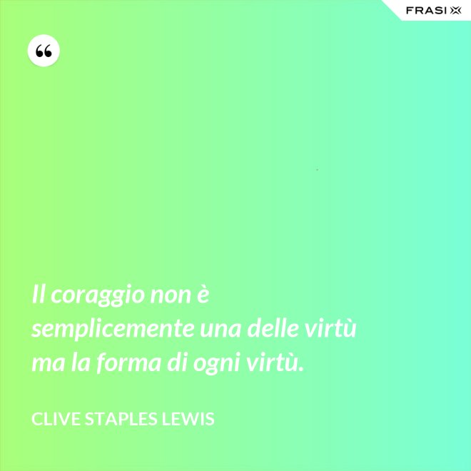 Il coraggio non è semplicemente una delle virtù ma la forma di ogni virtù. - Clive Staples Lewis