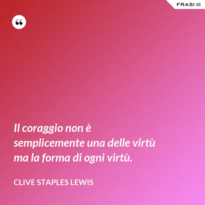Il coraggio non è semplicemente una delle virtù ma la forma di ogni virtù. - Clive Staples Lewis