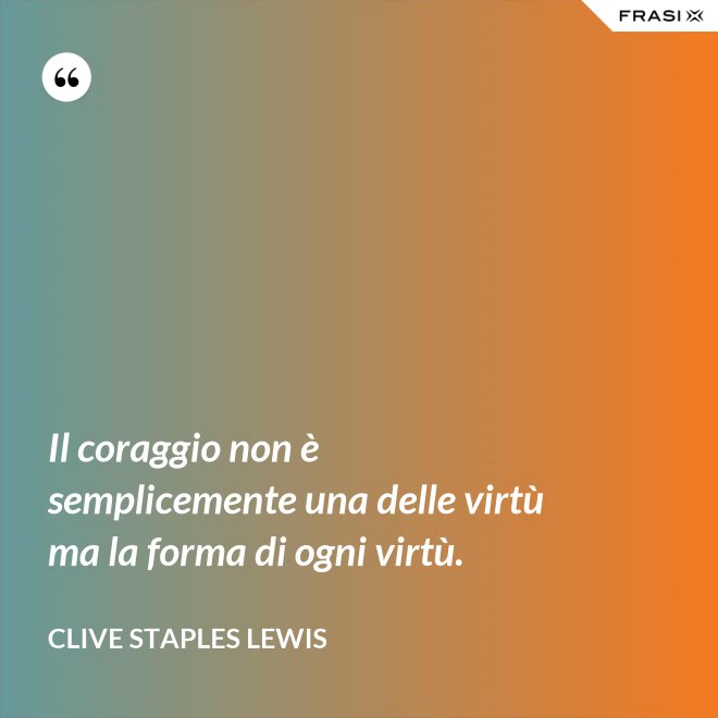 Il coraggio non è semplicemente una delle virtù ma la forma di ogni virtù. - Clive Staples Lewis