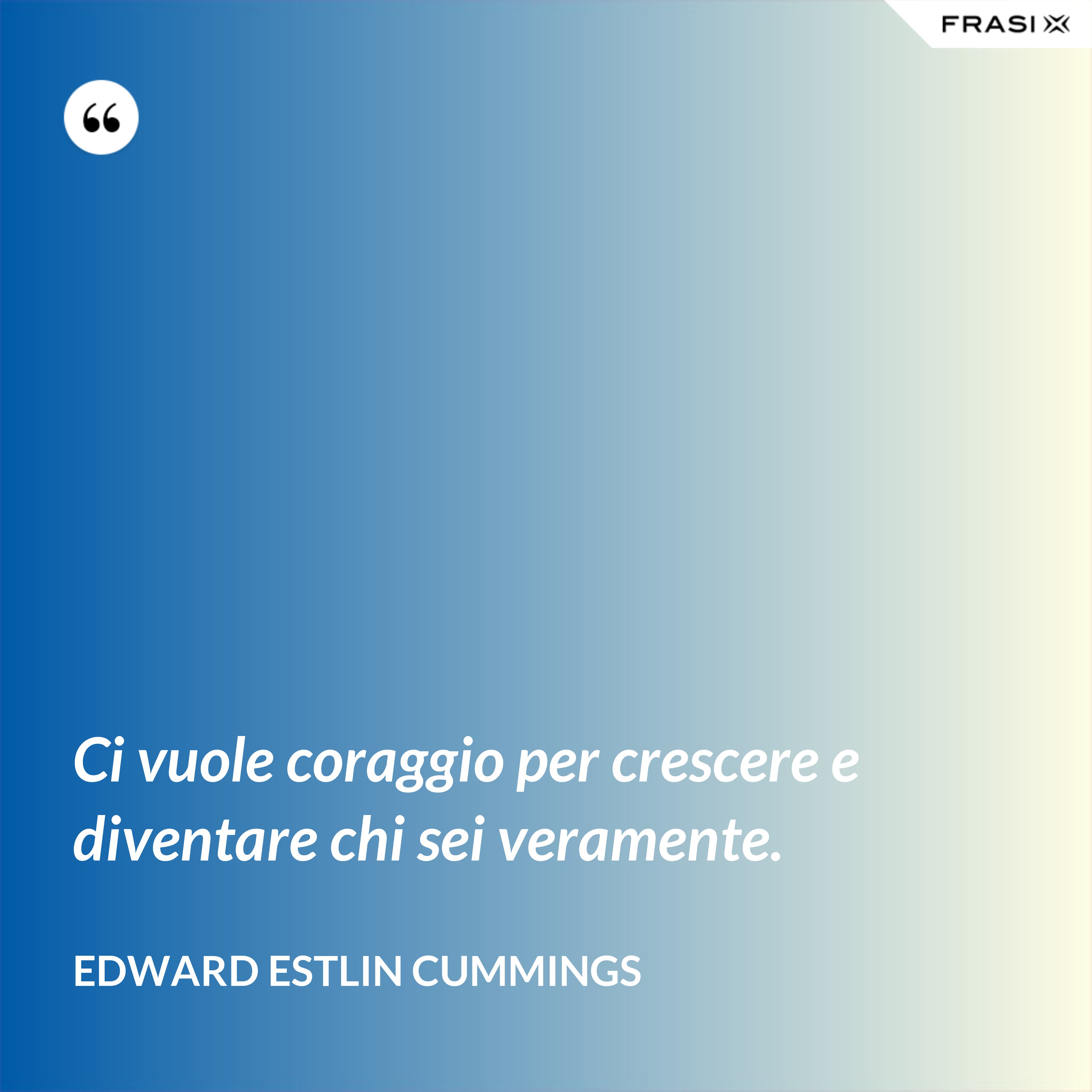 Ci vuole coraggio per crescere e diventare chi sei veramente. - Edward Estlin Cummings