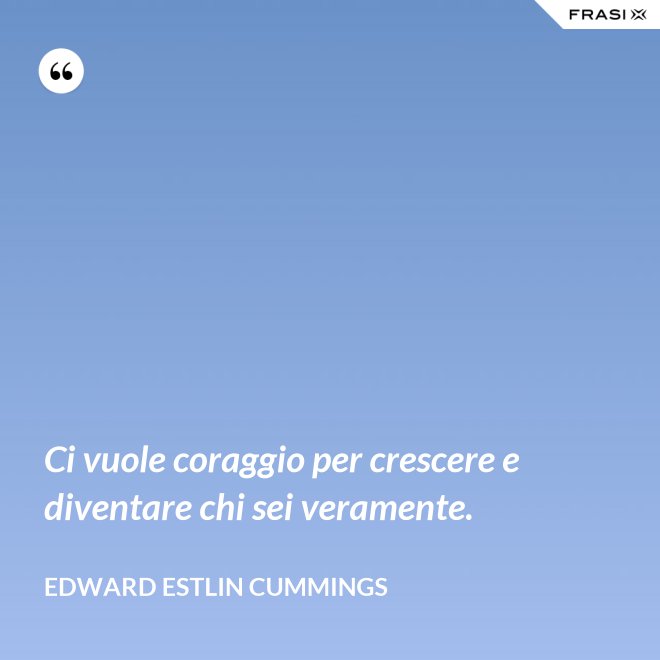 Ci vuole coraggio per crescere e diventare chi sei veramente. - Edward Estlin Cummings