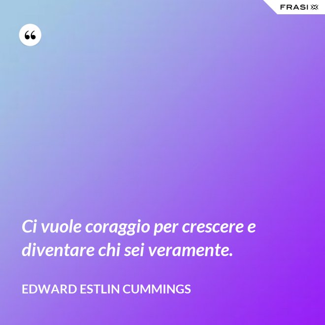Ci vuole coraggio per crescere e diventare chi sei veramente. - Edward Estlin Cummings