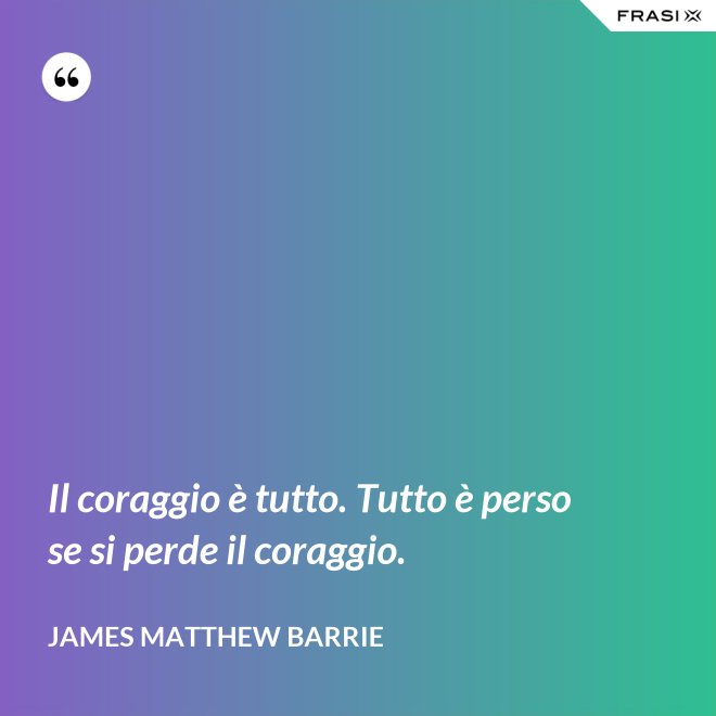 Il coraggio è tutto. Tutto è perso se si perde il coraggio. - James Matthew Barrie