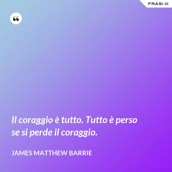 Il coraggio è tutto. Tutto è perso se si perde il coraggio. - James Matthew Barrie