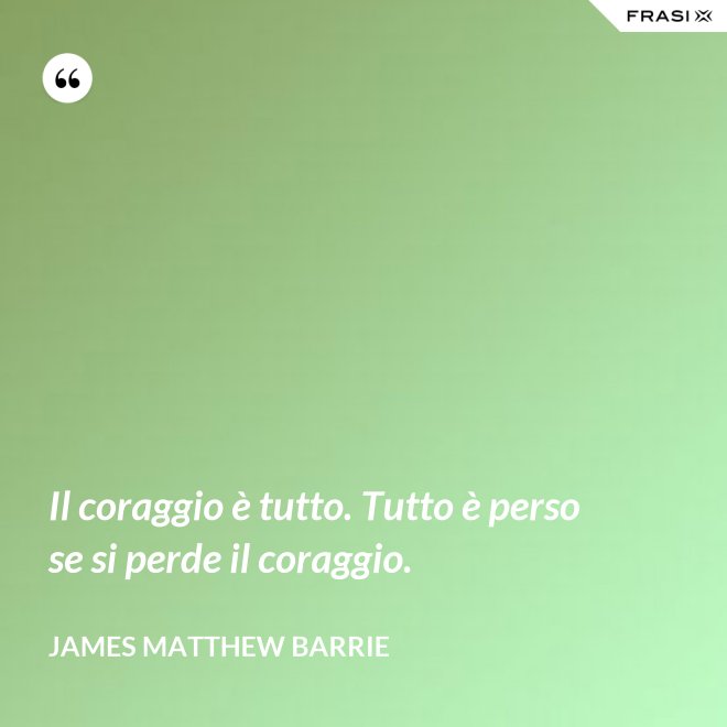 Il coraggio è tutto. Tutto è perso se si perde il coraggio. - James Matthew Barrie