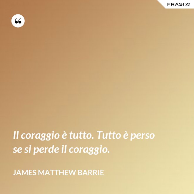 Il coraggio è tutto. Tutto è perso se si perde il coraggio. - James Matthew Barrie