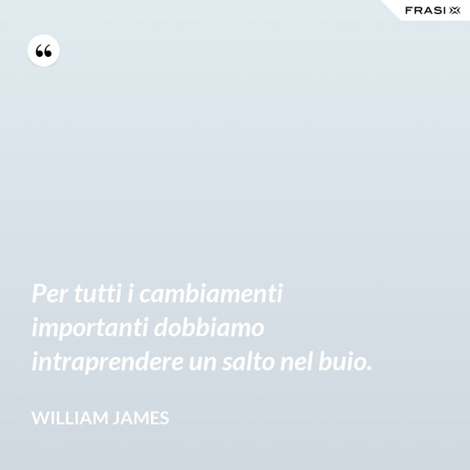 Per tutti i cambiamenti importanti dobbiamo intraprendere un salto nel buio. - William James