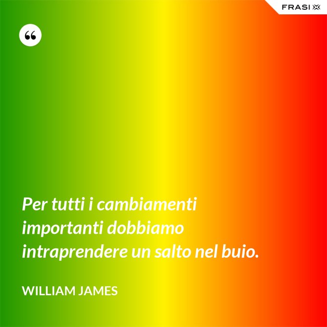 Per tutti i cambiamenti importanti dobbiamo intraprendere un salto nel buio. - William James