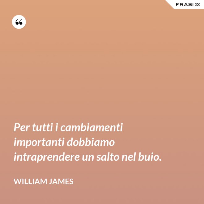 Per tutti i cambiamenti importanti dobbiamo intraprendere un salto nel buio. - William James