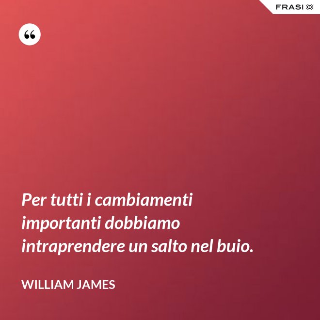 Per tutti i cambiamenti importanti dobbiamo intraprendere un salto nel buio. - William James