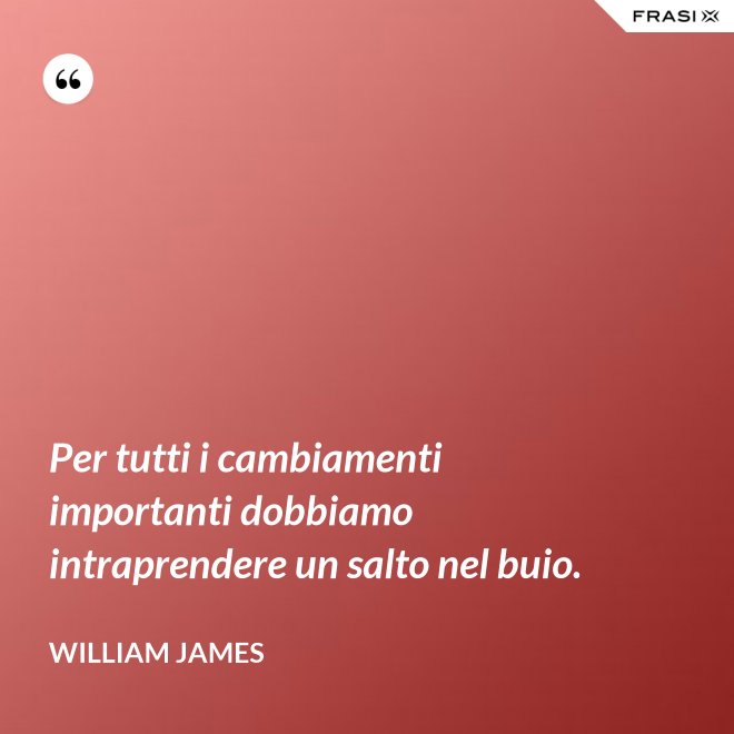 Per tutti i cambiamenti importanti dobbiamo intraprendere un salto nel buio. - William James