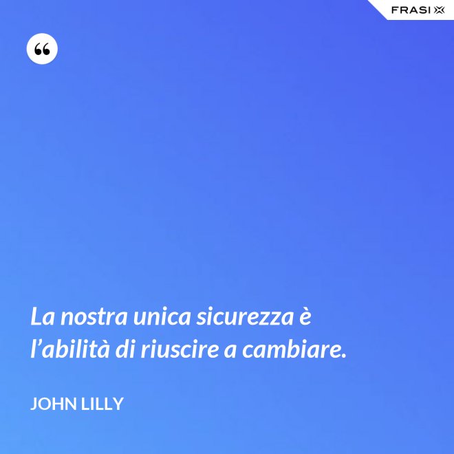 La nostra unica sicurezza è l’abilità di riuscire a cambiare. - John Lilly
