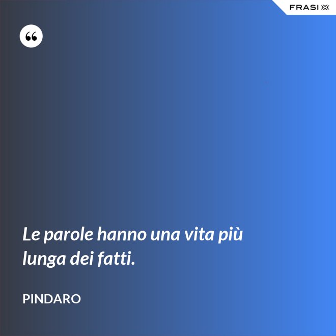 Le parole hanno una vita più lunga dei fatti. - Pindaro