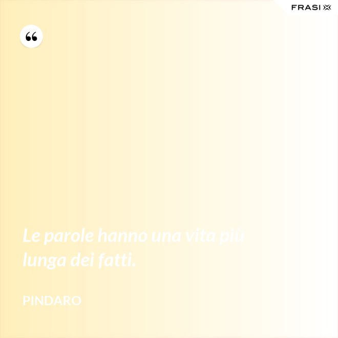 Le parole hanno una vita più lunga dei fatti. - Pindaro