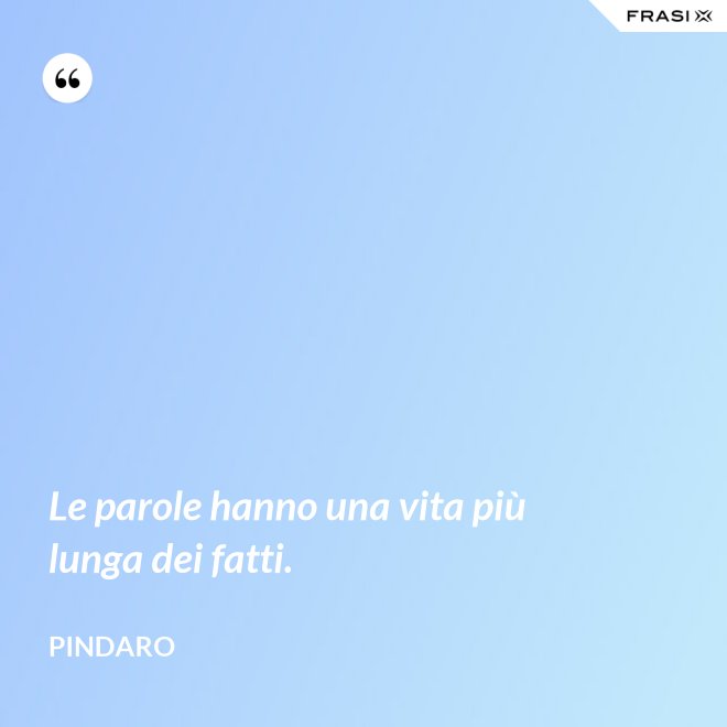 Le parole hanno una vita più lunga dei fatti. - Pindaro