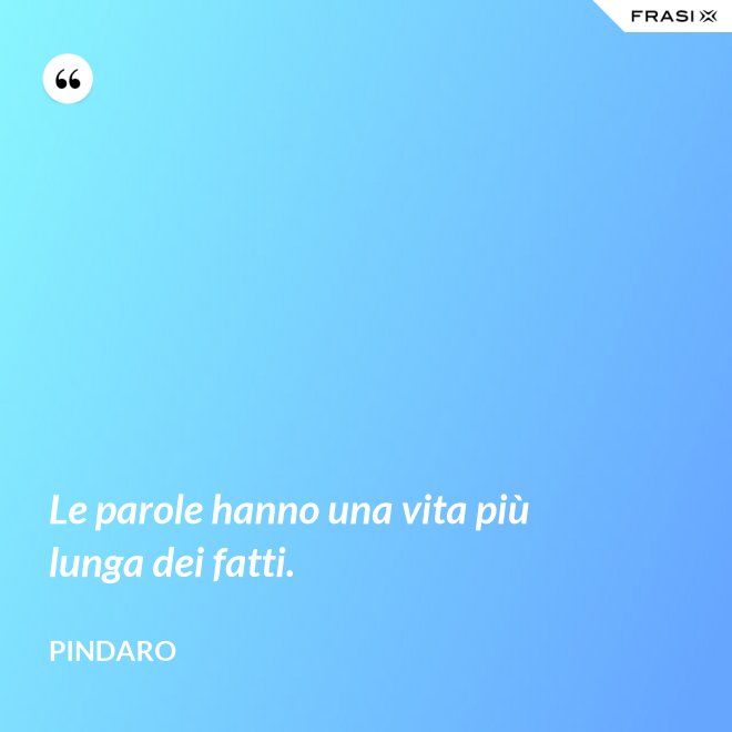 Le parole hanno una vita più lunga dei fatti. - Pindaro
