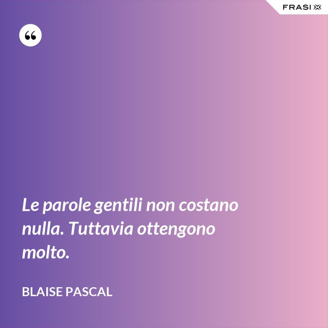 Le parole gentili non costano nulla. Tuttavia ottengono molto. - Blaise Pascal