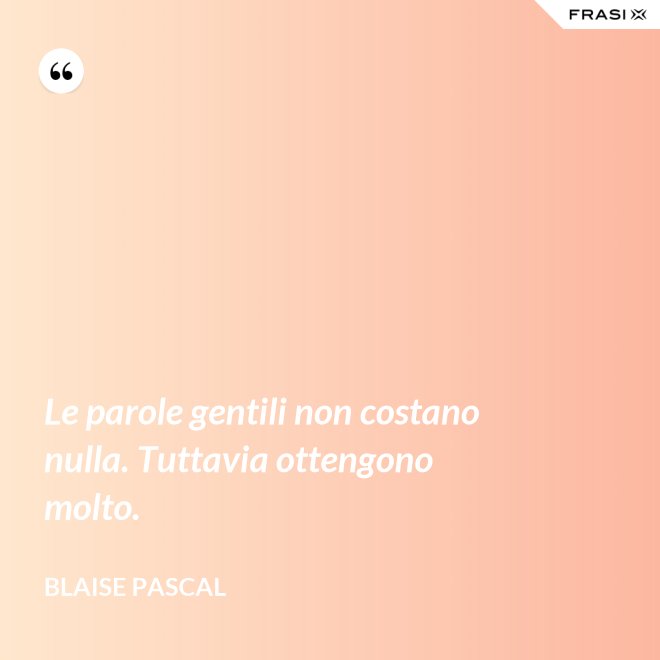 Le parole gentili non costano nulla. Tuttavia ottengono molto. - Blaise Pascal