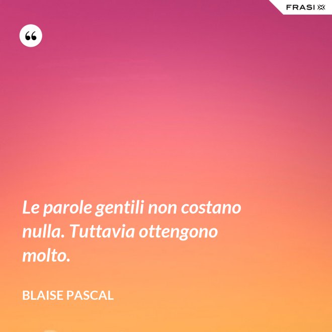 Le parole gentili non costano nulla. Tuttavia ottengono molto. - Blaise Pascal