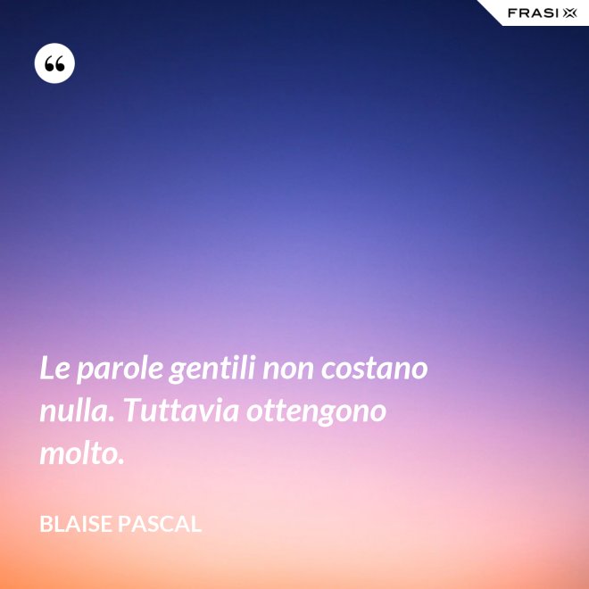 Le parole gentili non costano nulla. Tuttavia ottengono molto. - Blaise Pascal