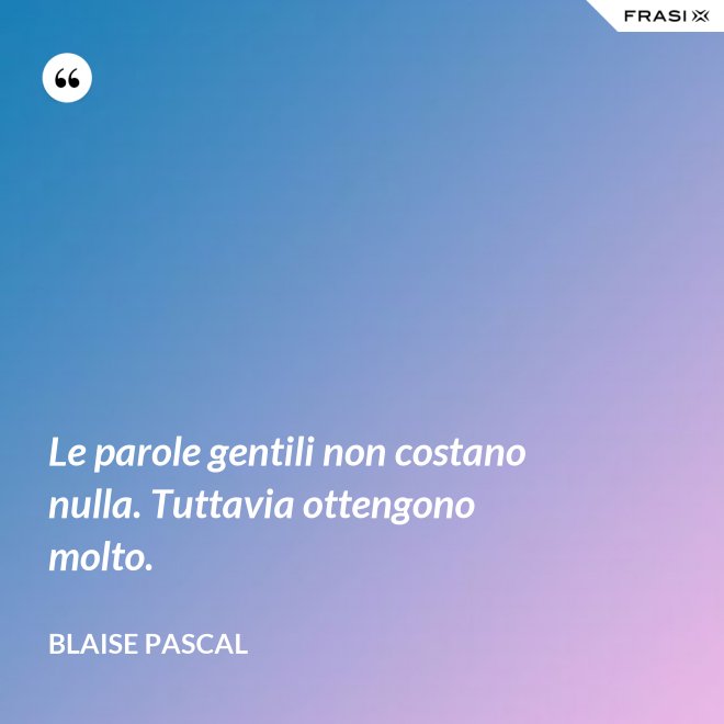 Le parole gentili non costano nulla. Tuttavia ottengono molto. - Blaise Pascal