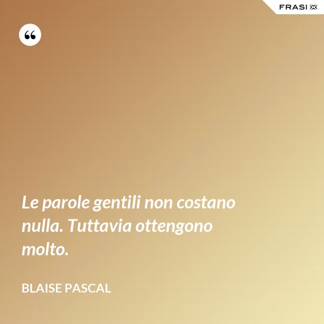 Le parole gentili non costano nulla. Tuttavia ottengono molto. - Blaise Pascal