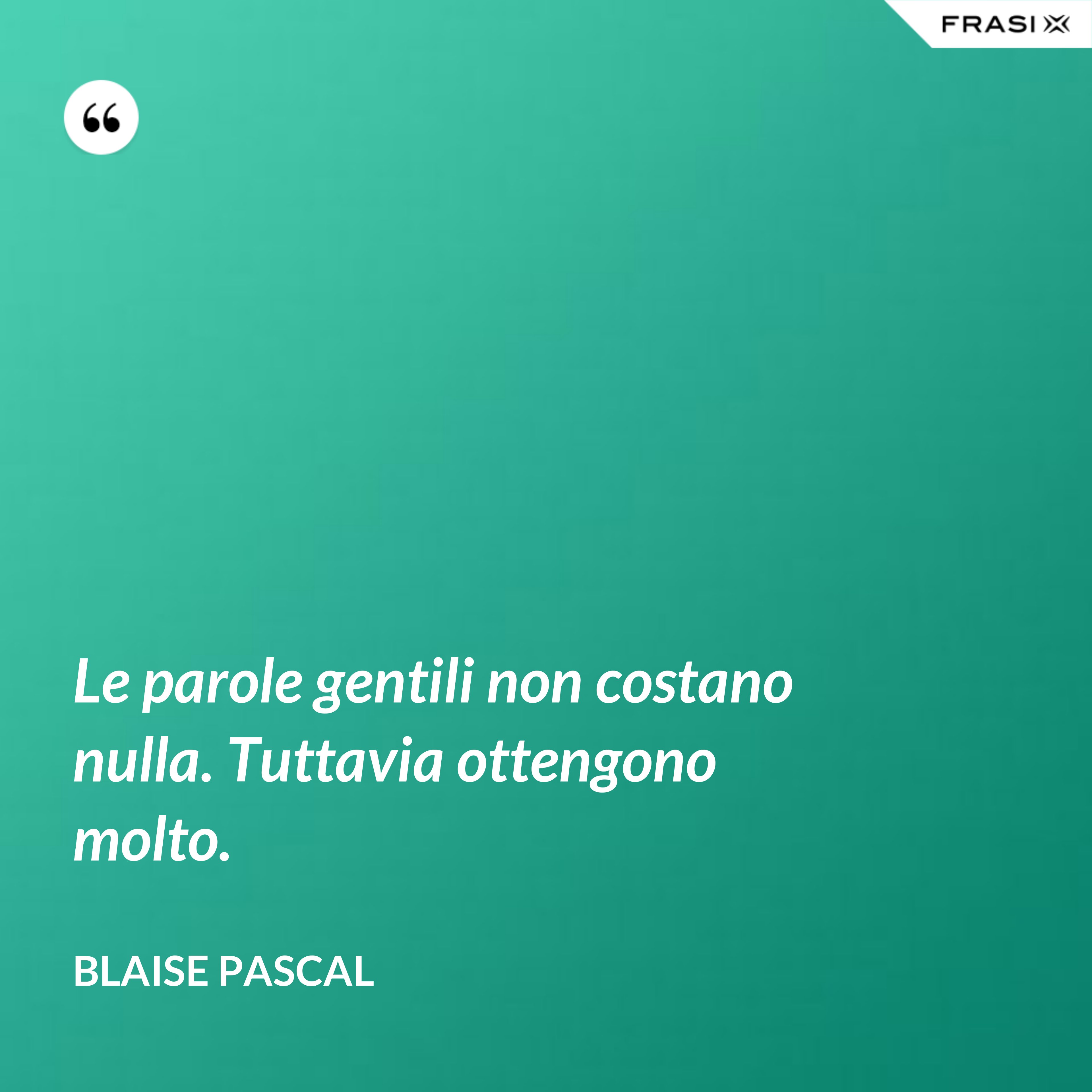 Le parole gentili non costano nulla. Tuttavia ottengono molto. - Blaise Pascal