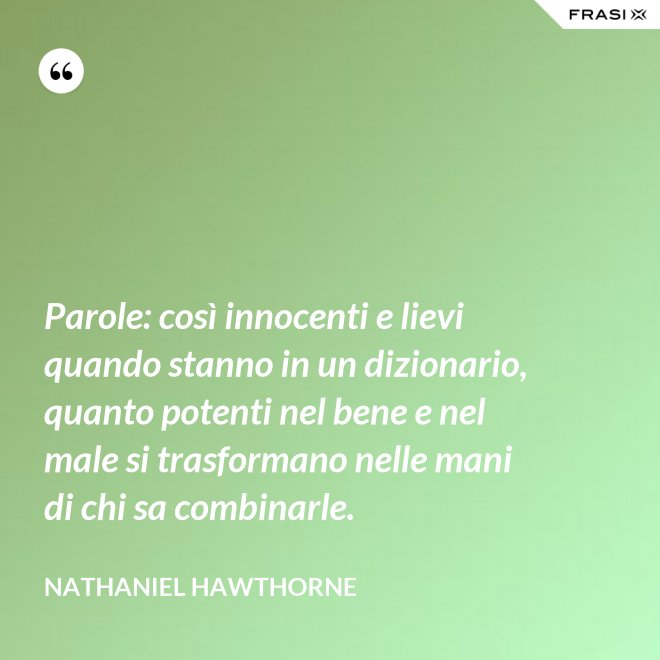 Parole: così innocenti e lievi quando stanno in un dizionario, quanto potenti nel bene e nel male si trasformano nelle mani di chi sa combinarle. - Nathaniel Hawthorne