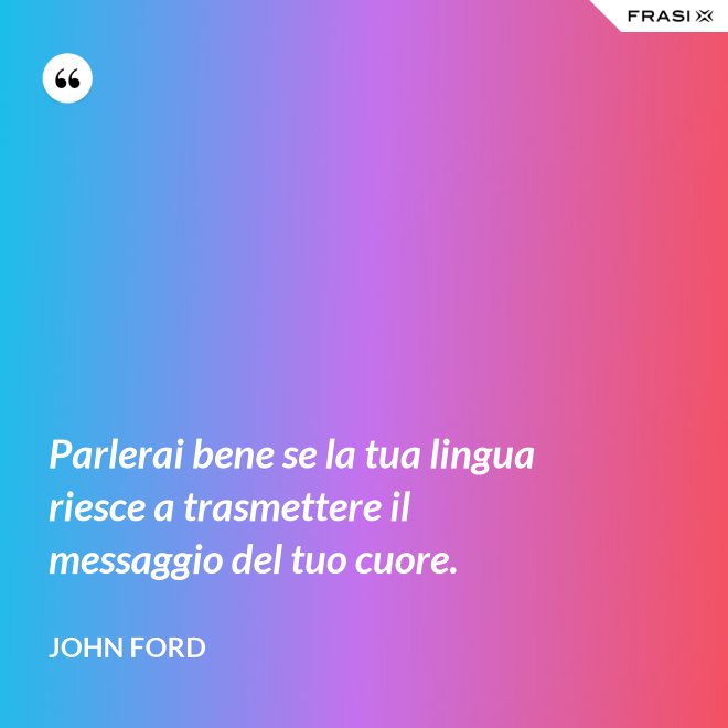 Parlerai bene se la tua lingua riesce a trasmettere il messaggio del tuo cuore. - John Ford