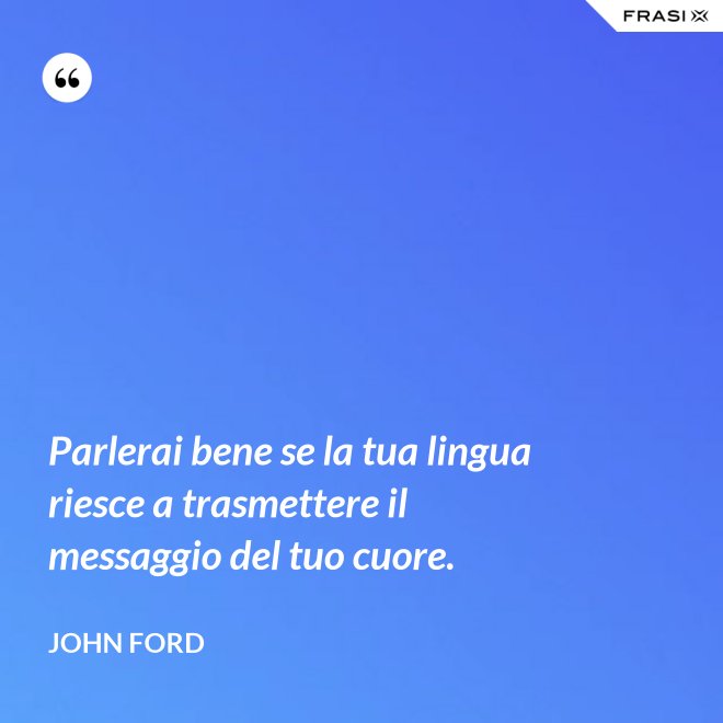 Parlerai bene se la tua lingua riesce a trasmettere il messaggio del tuo cuore. - John Ford