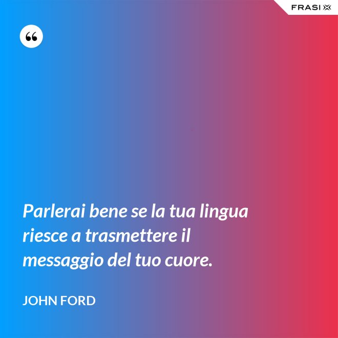 Parlerai bene se la tua lingua riesce a trasmettere il messaggio del tuo cuore. - John Ford