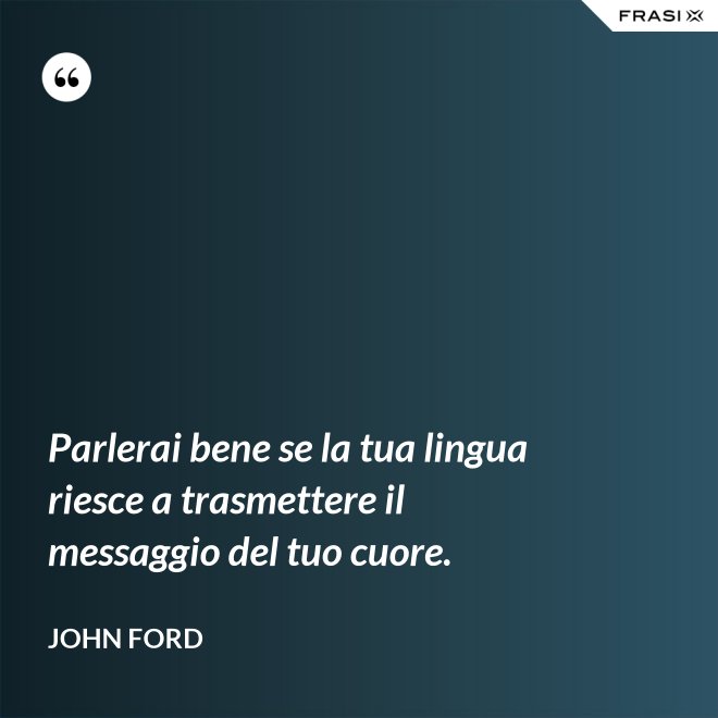 Parlerai bene se la tua lingua riesce a trasmettere il messaggio del tuo cuore. - John Ford