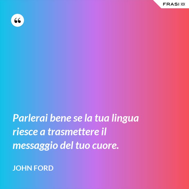 Parlerai bene se la tua lingua riesce a trasmettere il messaggio del tuo cuore. - John Ford