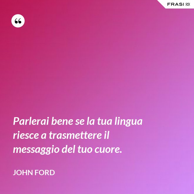 Parlerai bene se la tua lingua riesce a trasmettere il messaggio del tuo cuore. - John Ford