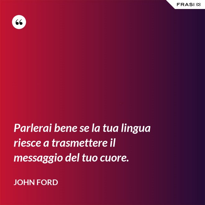 Parlerai bene se la tua lingua riesce a trasmettere il messaggio del tuo cuore. - John Ford