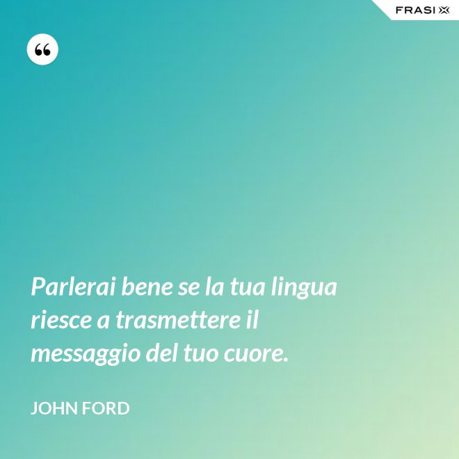 Parlerai bene se la tua lingua riesce a trasmettere il messaggio del tuo cuore. - John Ford