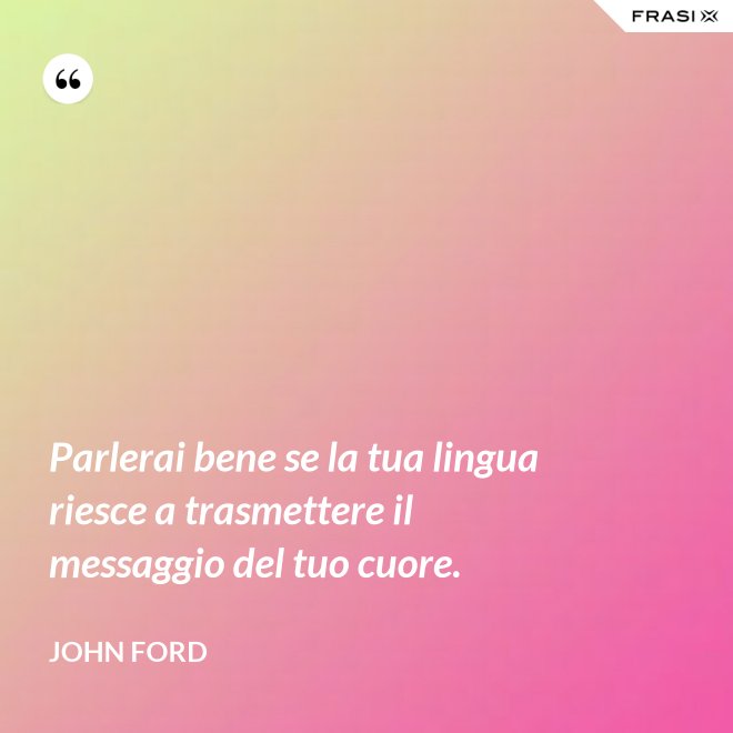 Parlerai bene se la tua lingua riesce a trasmettere il messaggio del tuo cuore. - John Ford