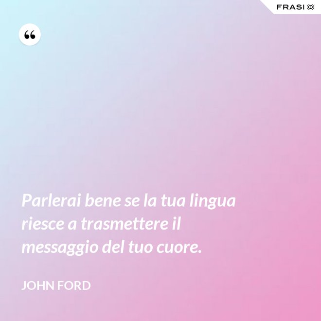 Parlerai bene se la tua lingua riesce a trasmettere il messaggio del tuo cuore. - John Ford