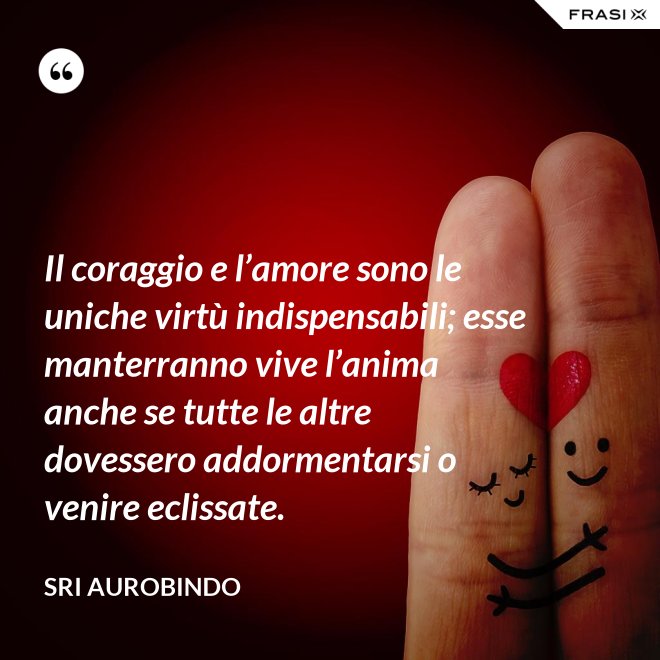Il coraggio e l’amore sono le uniche virtù indispensabili; esse manterranno vive l’anima anche se tutte le altre dovessero addormentarsi o venire eclissate. - Sri Aurobindo