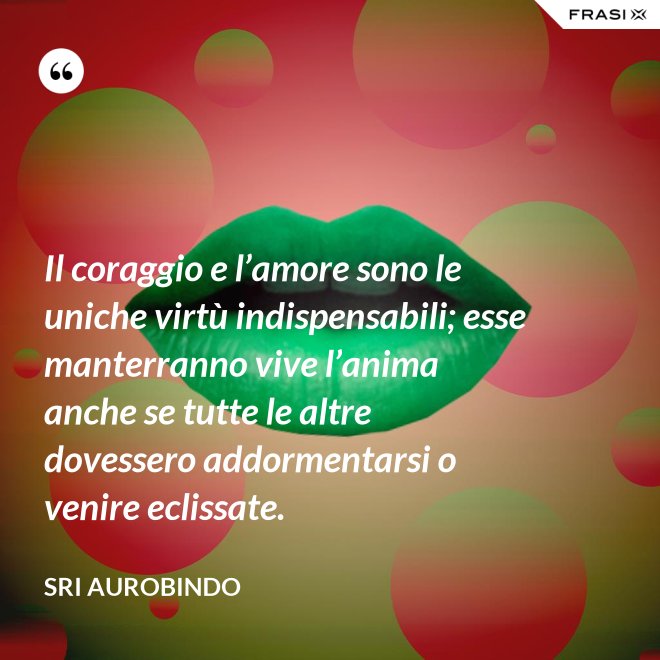 Il coraggio e l’amore sono le uniche virtù indispensabili; esse manterranno vive l’anima anche se tutte le altre dovessero addormentarsi o venire eclissate. - Sri Aurobindo