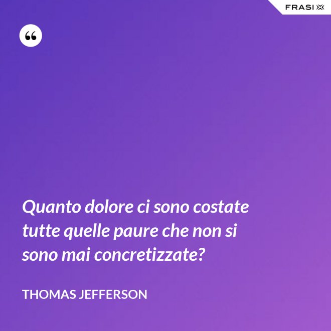 Quanto dolore ci sono costate tutte quelle paure che non si sono mai concretizzate? - Thomas Jefferson