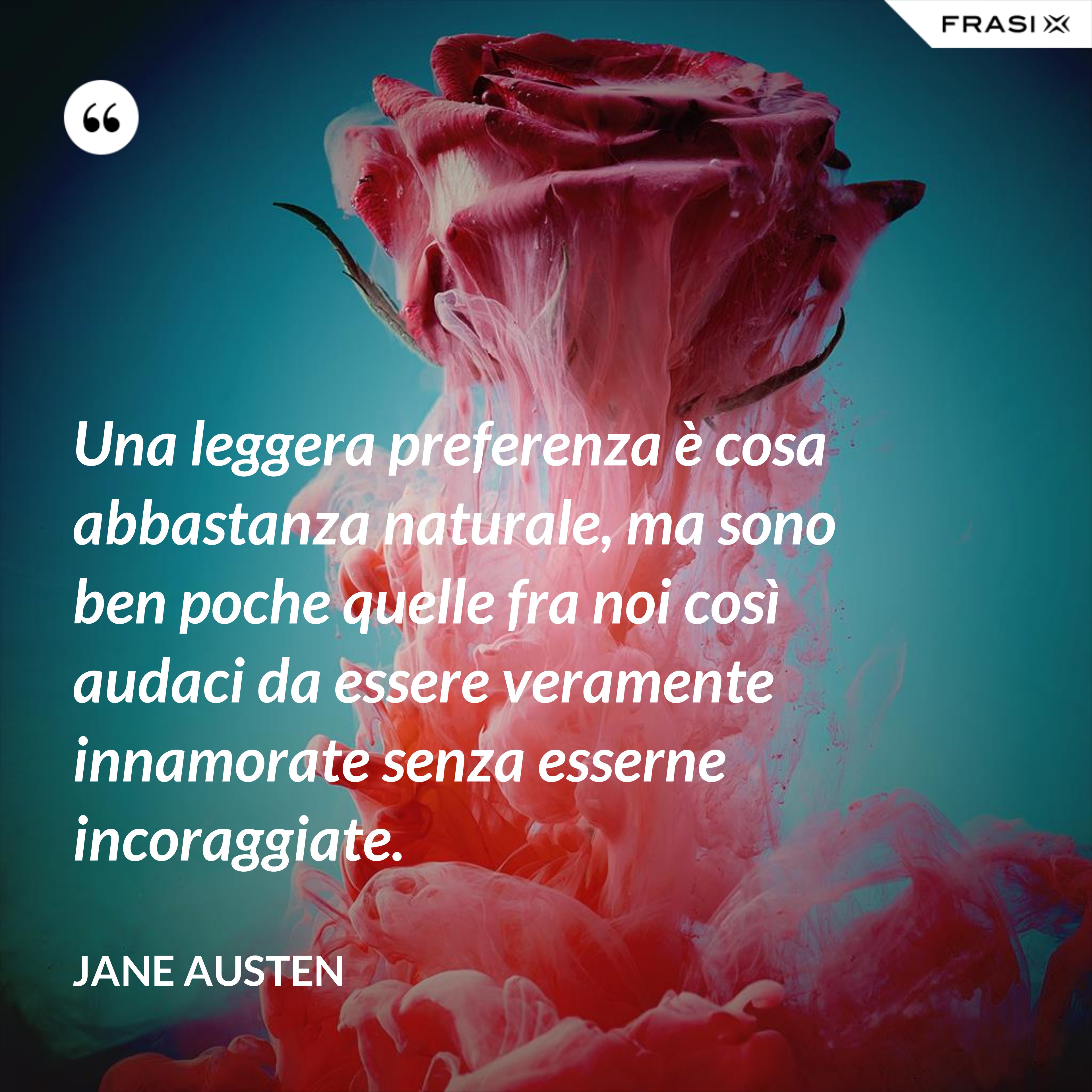 Una leggera preferenza è cosa abbastanza naturale, ma sono ben poche quelle fra noi così audaci da essere veramente innamorate senza esserne incoraggiate. - Jane Austen