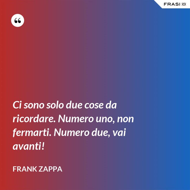 Ci sono solo due cose da ricordare. Numero uno, non fermarti. Numero due, vai avanti! - Frank Zappa