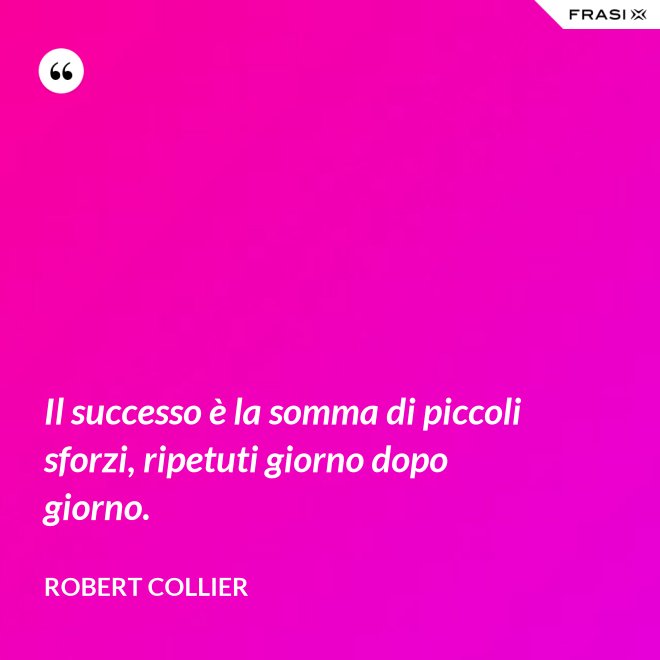 Il successo è la somma di piccoli sforzi, ripetuti giorno dopo giorno. - Robert Collier