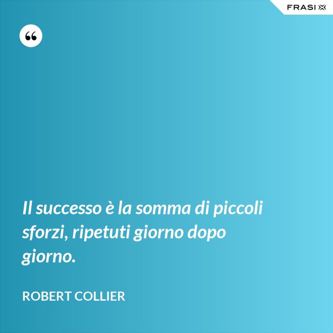 Il successo è la somma di piccoli sforzi, ripetuti giorno dopo giorno. - Robert Collier