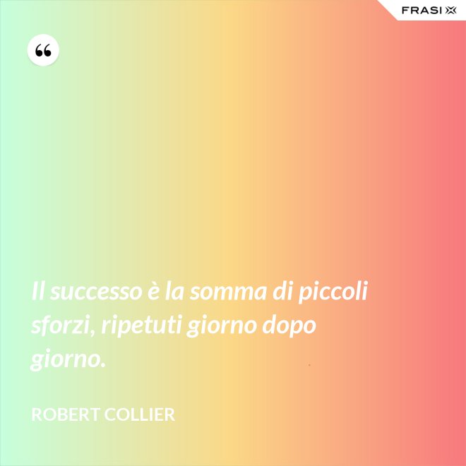Il successo è la somma di piccoli sforzi, ripetuti giorno dopo giorno. - Robert Collier