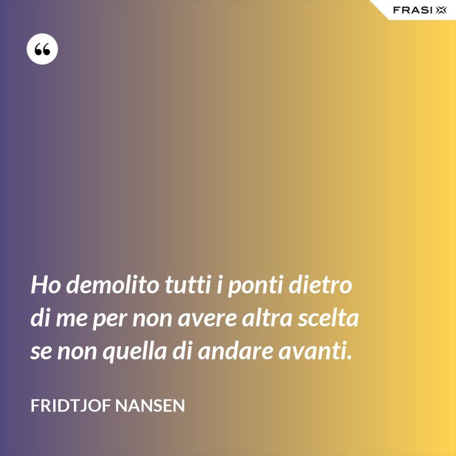 Ho demolito tutti i ponti dietro di me per non avere altra scelta se non quella di andare avanti. - Fridtjof Nansen