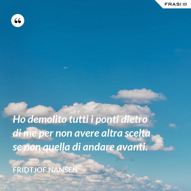 Ho demolito tutti i ponti dietro di me per non avere altra scelta se non quella di andare avanti. - Fridtjof Nansen