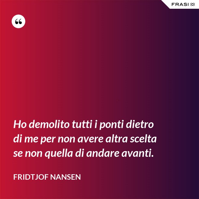 Ho demolito tutti i ponti dietro di me per non avere altra scelta se non quella di andare avanti. - Fridtjof Nansen