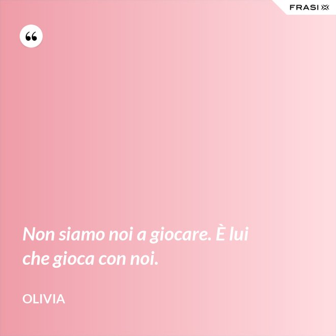 Non siamo noi a giocare. È lui che gioca con noi. - Olivia